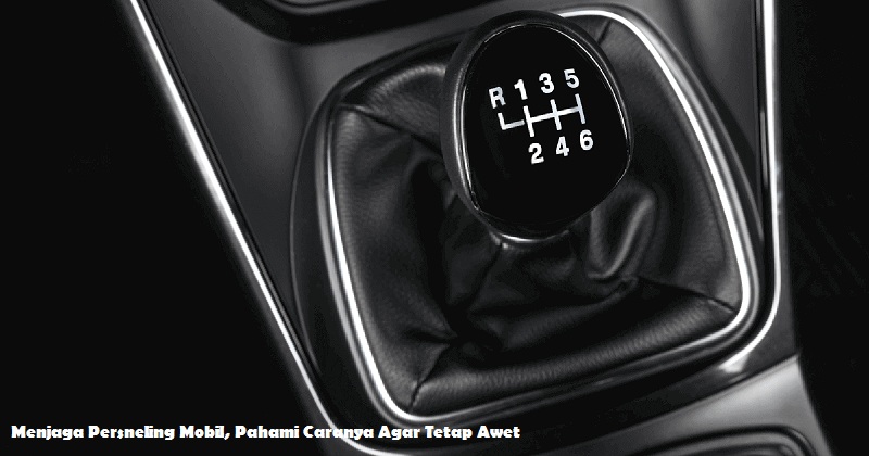 Menjaga Persneling Mobil, Pahami Caranya Agar Tetap Awet